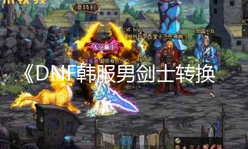 《DNF韩服男剑士转换攻略：探讨最佳职业选择》