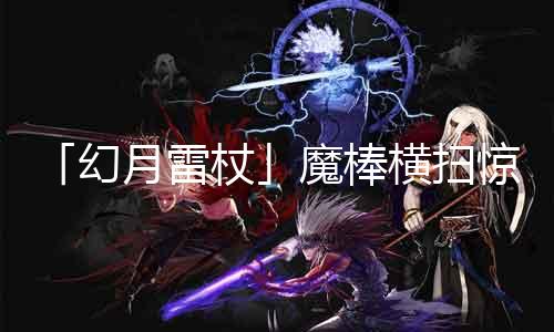 「幻月雷杖」魔棒横扫惊艳，「奇迹sf」怪物殊死一击